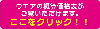 ウエアーの概算価格表をご覧いただけます。
